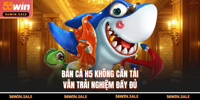 Bắn cá H5 không cần tải vẫn trải nghiệm đầy đủ