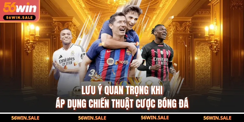 Lưu ý quan trọng khi áp dụng chiến thuật cược bóng đá